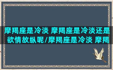 摩羯座是冷淡 摩羯座是冷淡还是欲情故纵呢/摩羯座是冷淡 摩羯座是冷淡还是欲情故纵呢-我的网站